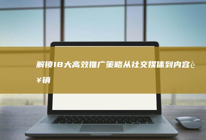 解锁18大高效推广策略：从社交媒体到内容营销的全方位指南