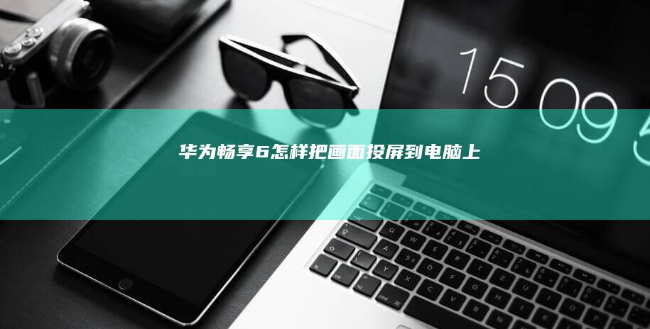 华为畅享6怎样把画面投屏到电脑上